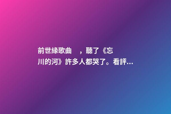 前世緣歌曲，聽了《忘川的河》許多人都哭了。看評論